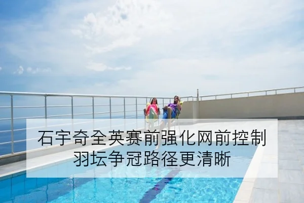 石宇奇全英赛前强化网前控制 羽坛争冠路径更清晰